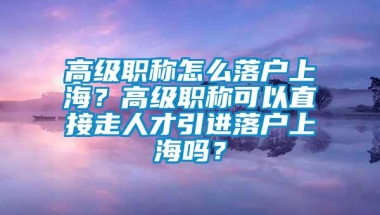 高级职称怎么落户上海？高级职称可以直接走人才引进落户上海吗？