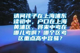 请问孩子在上海浦东读初中，户口在上海黄浦区，将来中考在哪儿考啊？哪个区考区重点高中容易？