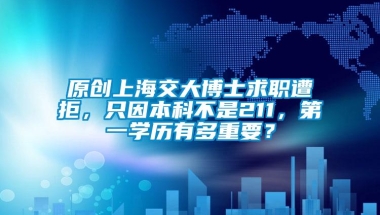 原创上海交大博士求职遭拒，只因本科不是211，第一学历有多重要？