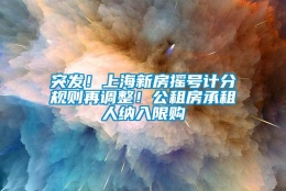 突发！上海新房摇号计分规则再调整！公租房承租人纳入限购