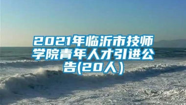 2021年临沂市技师学院青年人才引进公告(20人）