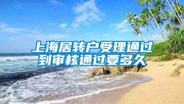 上海居转户受理通过到审核通过要多久