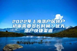 2022年上海落户居转户初审需要多长时间？优先落户快捷渠道