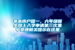 非本市户籍一、六年级新生网上入学申请第三次集中受理相关提示在这里→