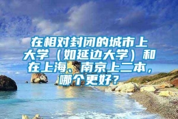 在相对封闭的城市上大学（如延边大学）和在上海、南京上二本，哪个更好？