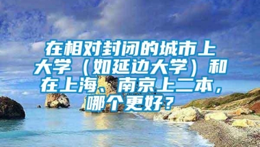 在相对封闭的城市上大学（如延边大学）和在上海、南京上二本，哪个更好？