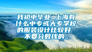 我初中毕业 上海有什么中专或大专学校的服装设计比较好 不要分数线的..