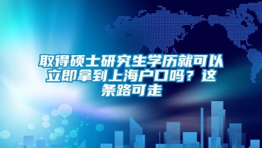 取得硕士研究生学历就可以立即拿到上海户口吗？这条路可走