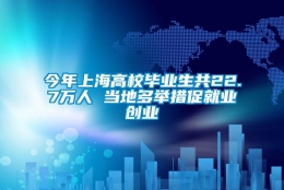 今年上海高校毕业生共22.7万人 当地多举措促就业创业