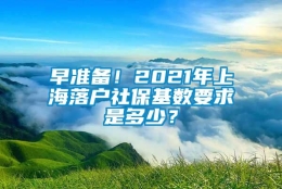 早准备！2021年上海落户社保基数要求是多少？