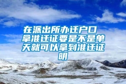 在派出所办迁户口 拿准迁证要是不是单天就可以拿到准迁证明