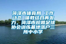 菏泽市体育局 工作动态 体教结合再发力，菏泽市校园足球协会训练基地落户三所中小学