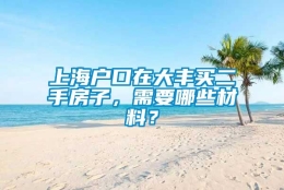 上海户口在大丰买二手房子，需要哪些材料？