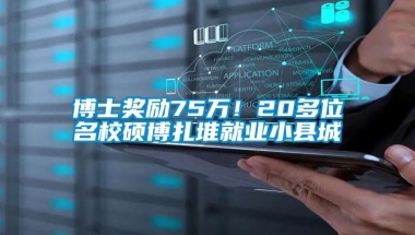 博士奖励75万！20多位名校硕博扎堆就业小县城