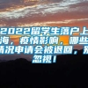 2022留学生落户上海，疫情影响，哪些情况申请会被退回，别忽视！