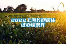 2022上海长期居住证办理条件