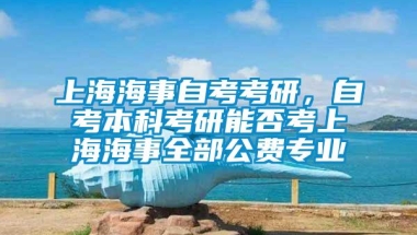 上海海事自考考研，自考本科考研能否考上海海事全部公费专业