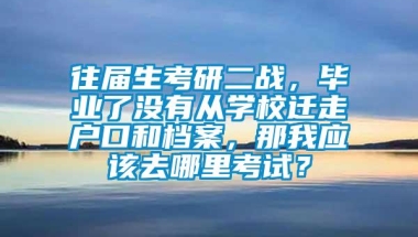 往届生考研二战，毕业了没有从学校迁走户口和档案，那我应该去哪里考试？