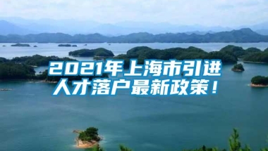 2021年上海市引进人才落户最新政策！