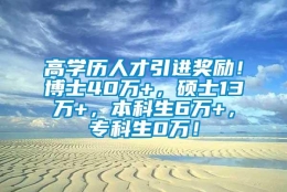 高学历人才引进奖励！博士40万+，硕士13万+，本科生6万+，专科生0万！