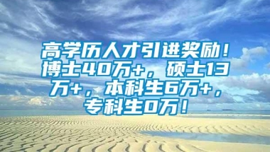 高学历人才引进奖励！博士40万+，硕士13万+，本科生6万+，专科生0万！