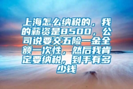 上海怎么纳税的，我的薪资是8500，公司说要交五险一金全额一次性，然后我肯定要纳税，到手有多少钱