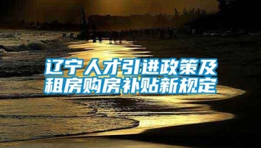 辽宁人才引进政策及租房购房补贴新规定