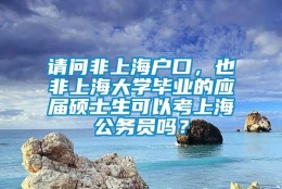 请问非上海户口，也非上海大学毕业的应届硕士生可以考上海公务员吗？