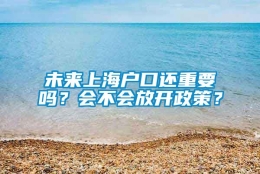 未来上海户口还重要吗？会不会放开政策？