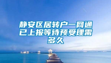 静安区居转户一网通已上报等待预受理需多久