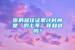 你的居住证累计时间是“假七年”你知道吗？