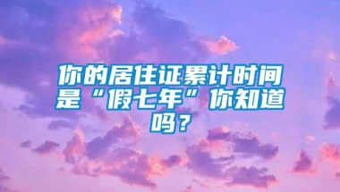 你的居住证累计时间是“假七年”你知道吗？