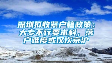 深圳拟收紧户籍政策：大专不行要本科，落户难度或仅次京沪