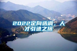 2022定向选调，人才引进之旅