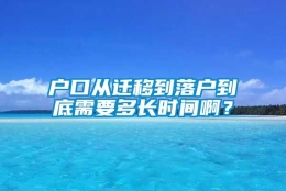 户口从迁移到落户到底需要多长时间啊？