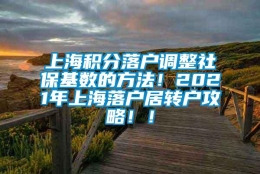 上海积分落户调整社保基数的方法！2021年上海落户居转户攻略！！