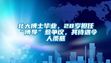 北大博士毕业，28岁担任“博导”惹争议，其待遇令人羡慕