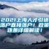 2021上海人才引进落户直接落户！政策逐条详细解读！