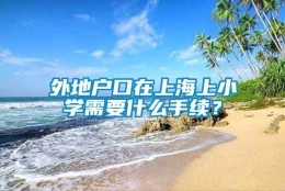 外地户口在上海上小学需要什么手续？