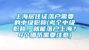 上海居住证落户需要的中级职称(考个中级职称，就能落户上海？4个细节需要注意)