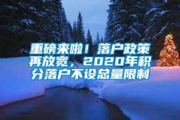 重磅来啦！落户政策再放宽，2020年积分落户不设总量限制