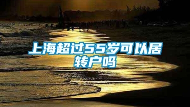 上海超过55岁可以居转户吗