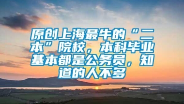 原创上海最牛的“二本”院校，本科毕业基本都是公务员，知道的人不多