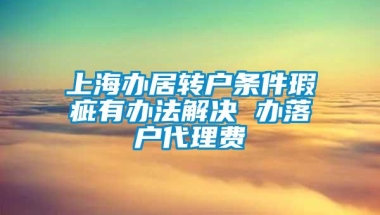 上海办居转户条件瑕疵有办法解决 办落户代理费