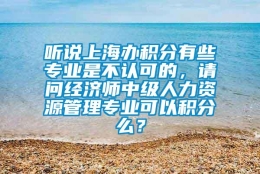 听说上海办积分有些专业是不认可的，请问经济师中级人力资源管理专业可以积分么？