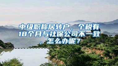 中级职称居转户，个税有18个月与社保公司不一致，怎么办呢？