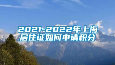 2021-2022年上海居住证如何申请积分