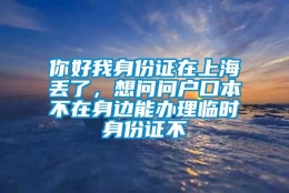 你好我身份证在上海丢了，想问问户口本不在身边能办理临时身份证不