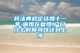 民法典规定结婚十一年,离婚在复婚,户口什么时候可以迁到上海