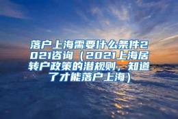 落户上海需要什么条件2021咨询（2021上海居转户政策的潜规则，知道了才能落户上海）